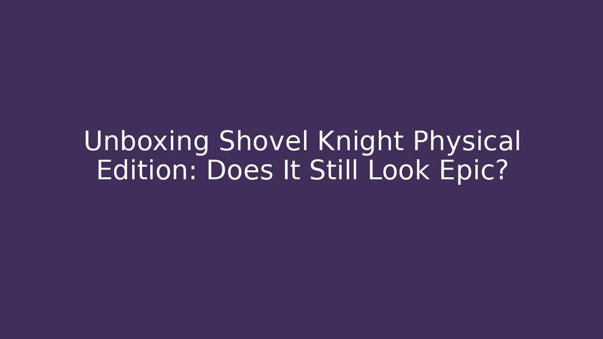 Unboxing Shovel Knight Physical Edition: Does It Still Look Epic?