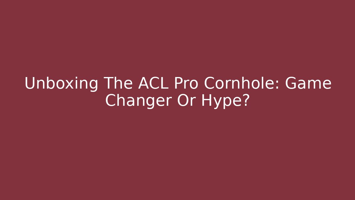 Unboxing The ACL Pro Cornhole: Game Changer Or Hype?