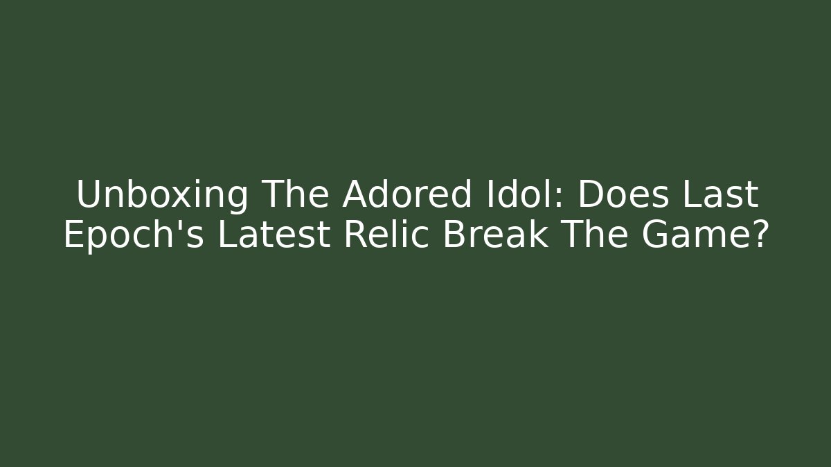 Unboxing The Adored Idol: Does Last Epoch's Latest Relic Break The Game?