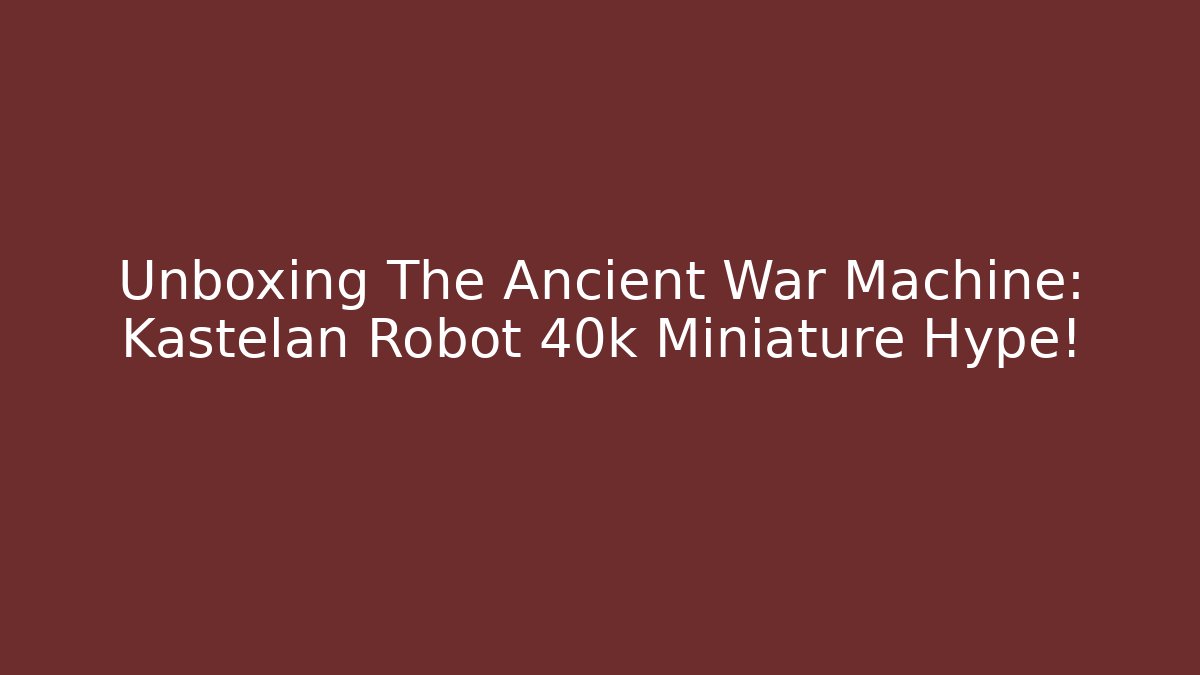 Unboxing The Ancient War Machine: Kastelan Robot 40k Miniature Hype!