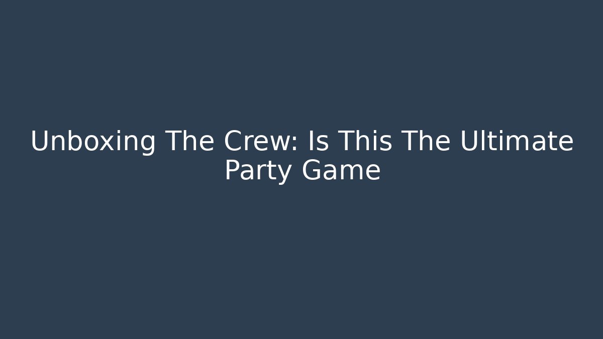 Unboxing The Crew: Is This The Ultimate Party Game