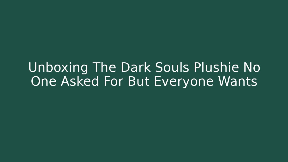 Unboxing The Dark Souls Plushie No One Asked For But Everyone Wants