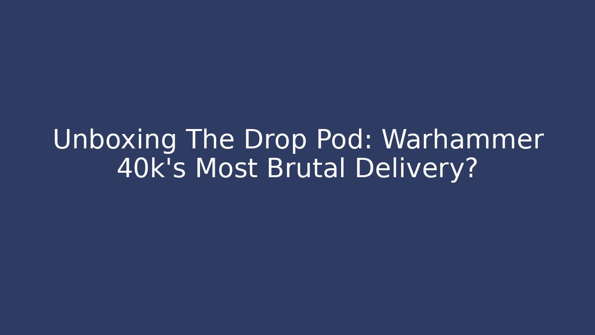 Unboxing The Drop Pod: Warhammer 40k’s Most Brutal Delivery?