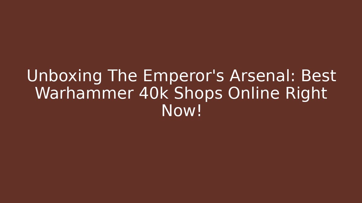 Unboxing The Emperor's Arsenal: Best Warhammer 40k Shops Online Right Now!