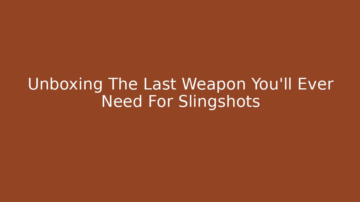 Unboxing The Last Weapon You’ll Ever Need For Slingshots
