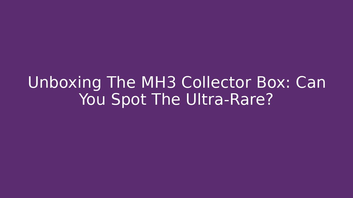 Unboxing The MH3 Collector Box: Can You Spot The Ultra-Rare?