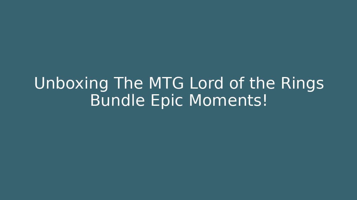 Unboxing The MTG Lord of the Rings Bundle Epic Moments!