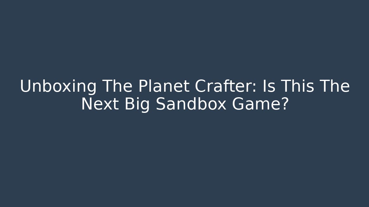 Unboxing The Planet Crafter: Is This The Next Big Sandbox Game?