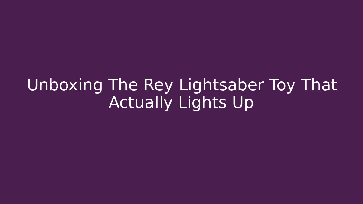 Unboxing The Rey Lightsaber Toy That Actually Lights Up