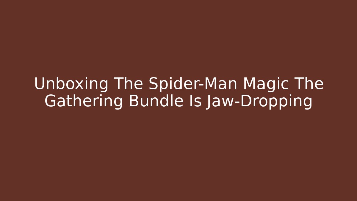 Unboxing The Spider-Man Magic The Gathering Bundle Is Jaw-Dropping