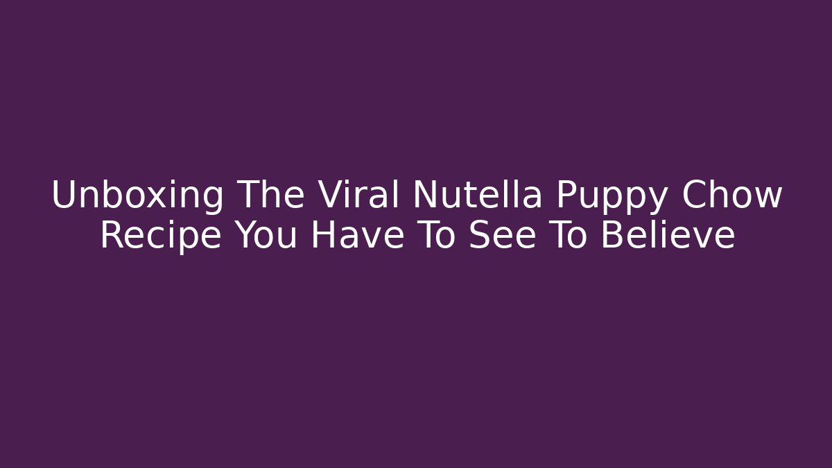 Unboxing The Viral Nutella Puppy Chow Recipe You Have To See To Believe