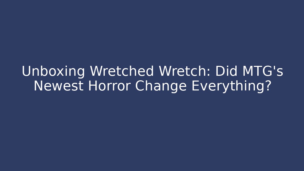 Unboxing Wretched Wretch: Did MTG's Newest Horror Change Everything?