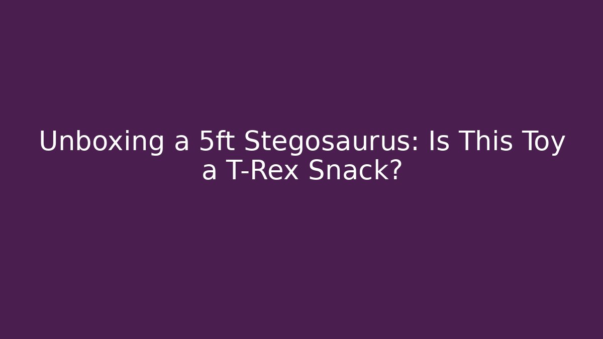 Unboxing a 5ft Stegosaurus: Is This Toy a T-Rex Snack?