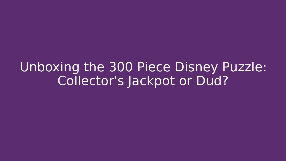 Unboxing the 300 Piece Disney Puzzle: Collector's Jackpot or Dud?