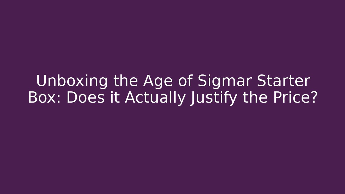 Unboxing the Age of Sigmar Starter Box: Does it Actually Justify the Price?