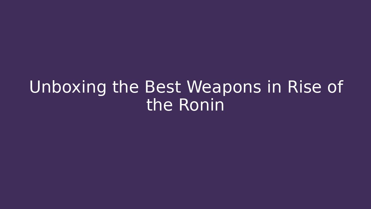 Unboxing the Best Weapons in Rise of the Ronin