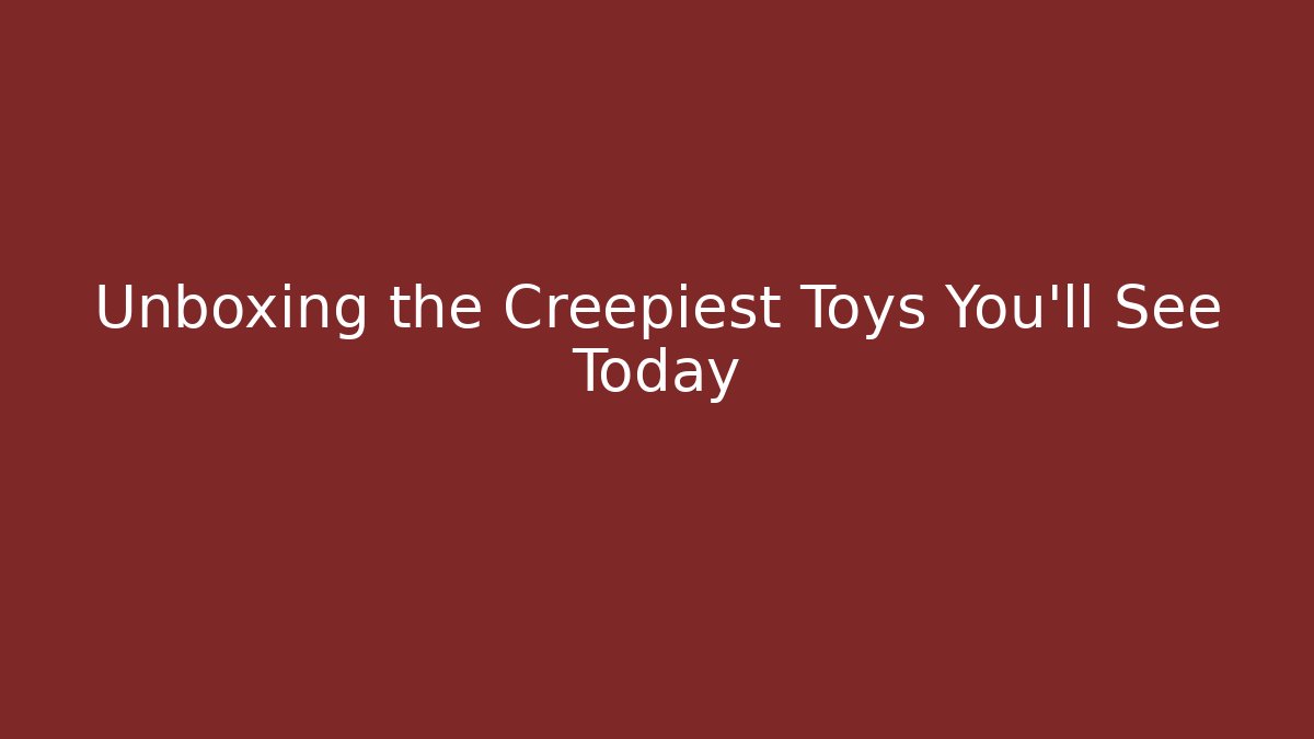 Unboxing the Creepiest Toys You'll See Today