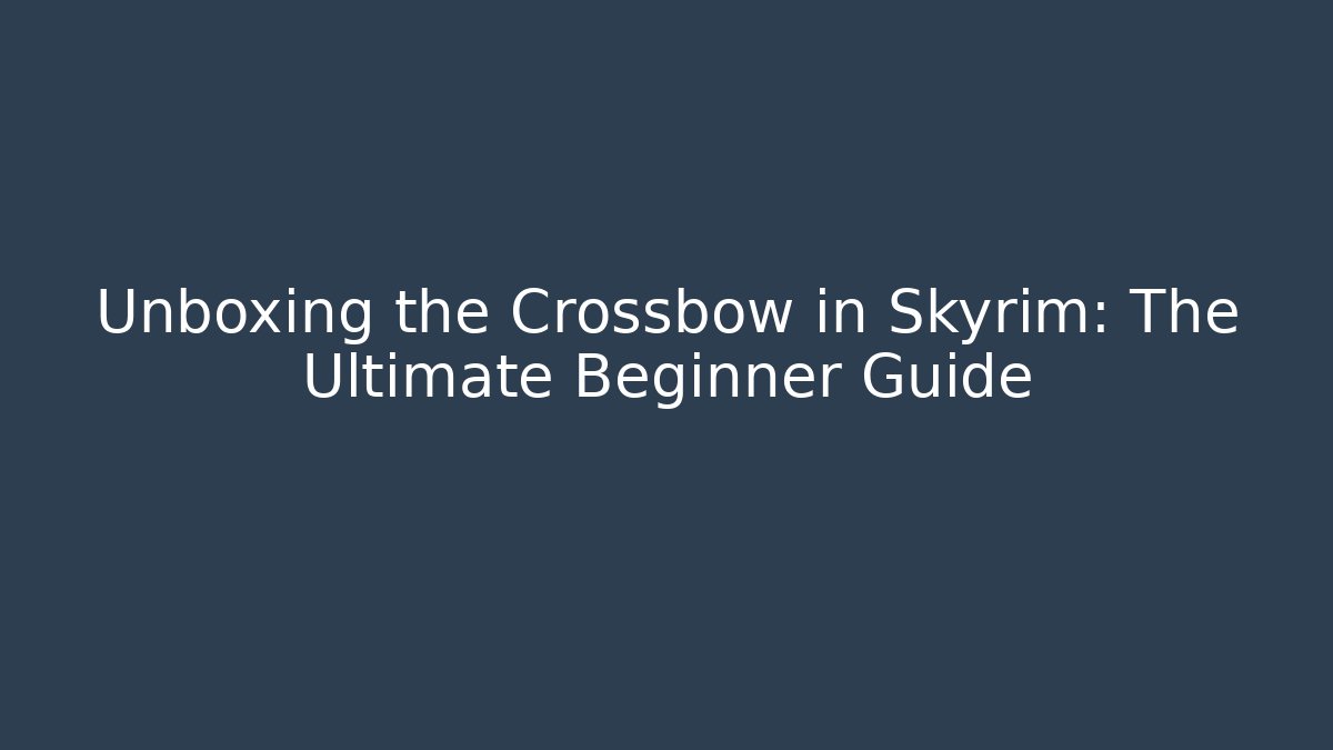 Unboxing the Crossbow in Skyrim: The Ultimate Beginner Guide