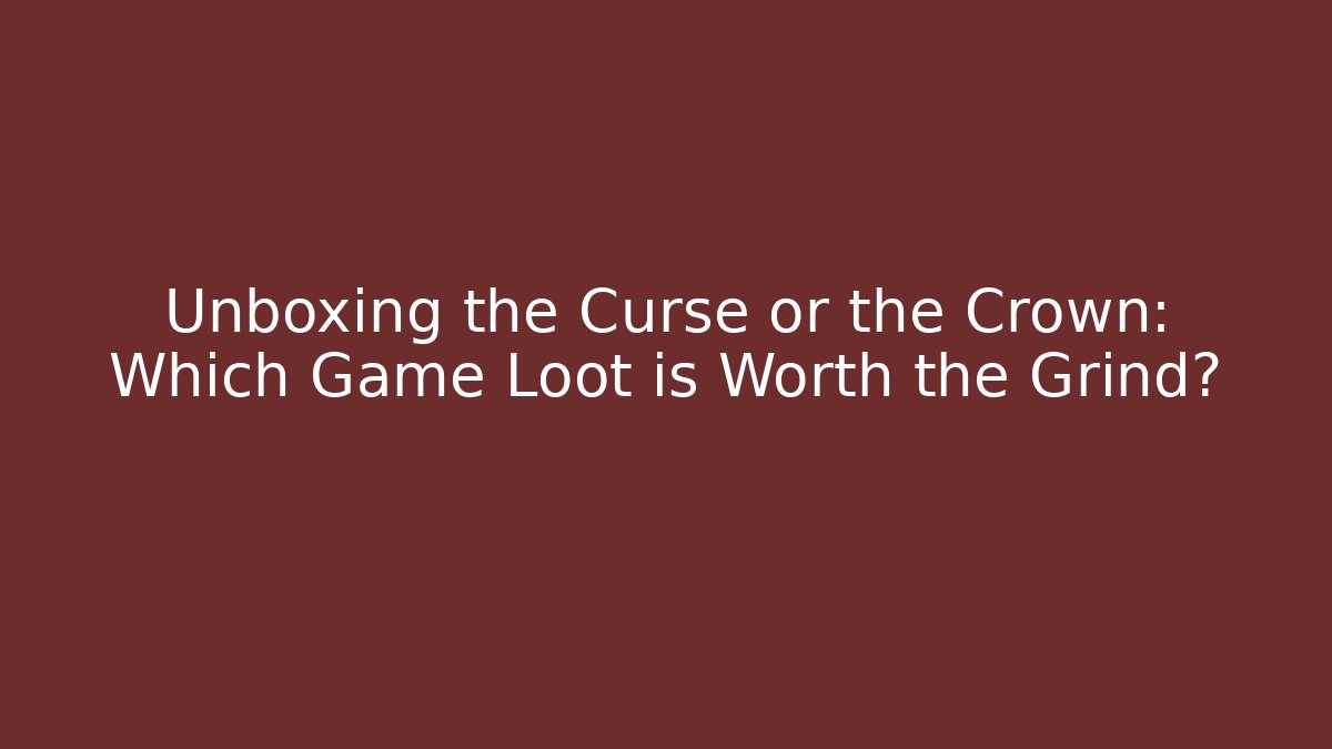 Unboxing the Curse or the Crown: Which Game Loot is Worth the Grind?