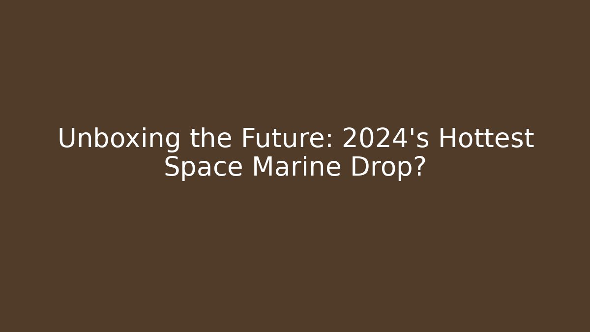 Unboxing the Future: 2024's Hottest Space Marine Drop?