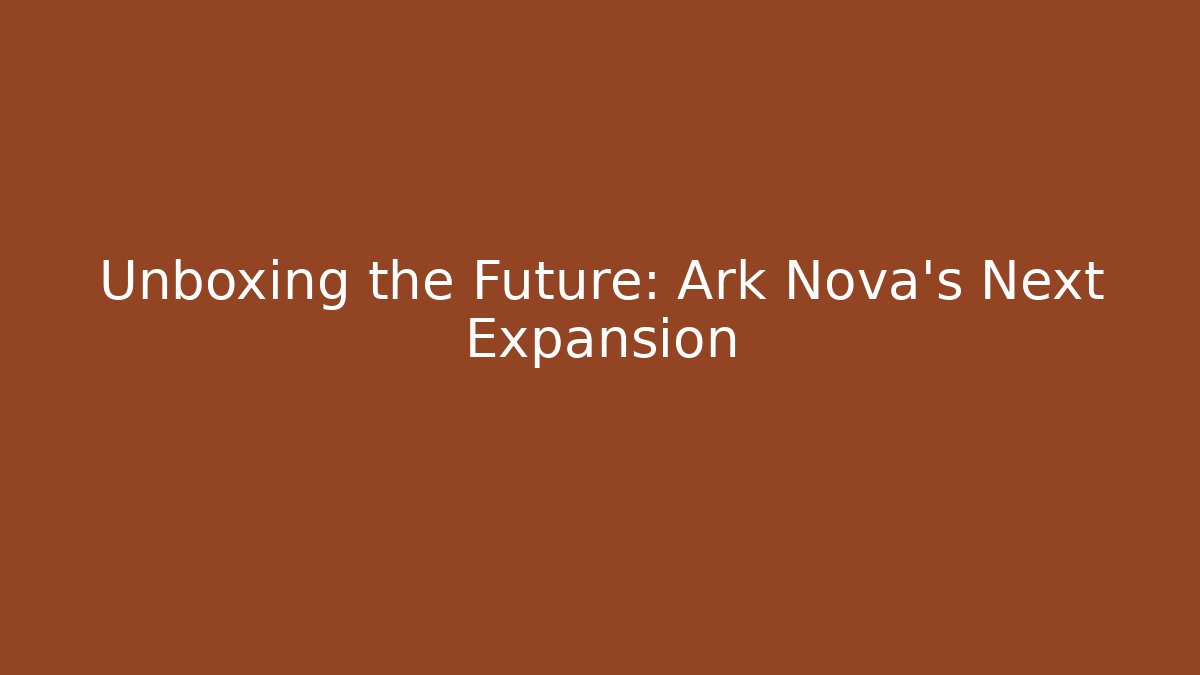Unboxing the Future: Ark Nova's Next Expansion