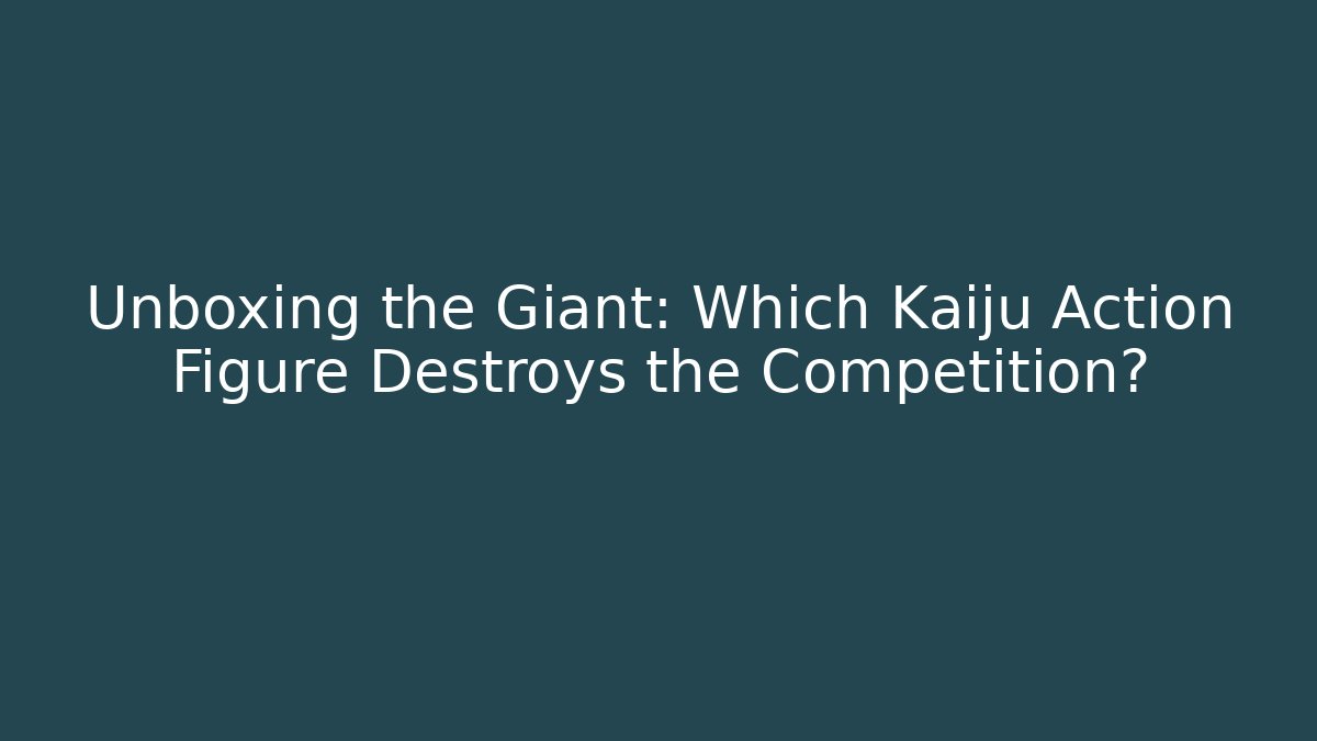 Unboxing the Giant: Which Kaiju Action Figure Destroys the Competition?