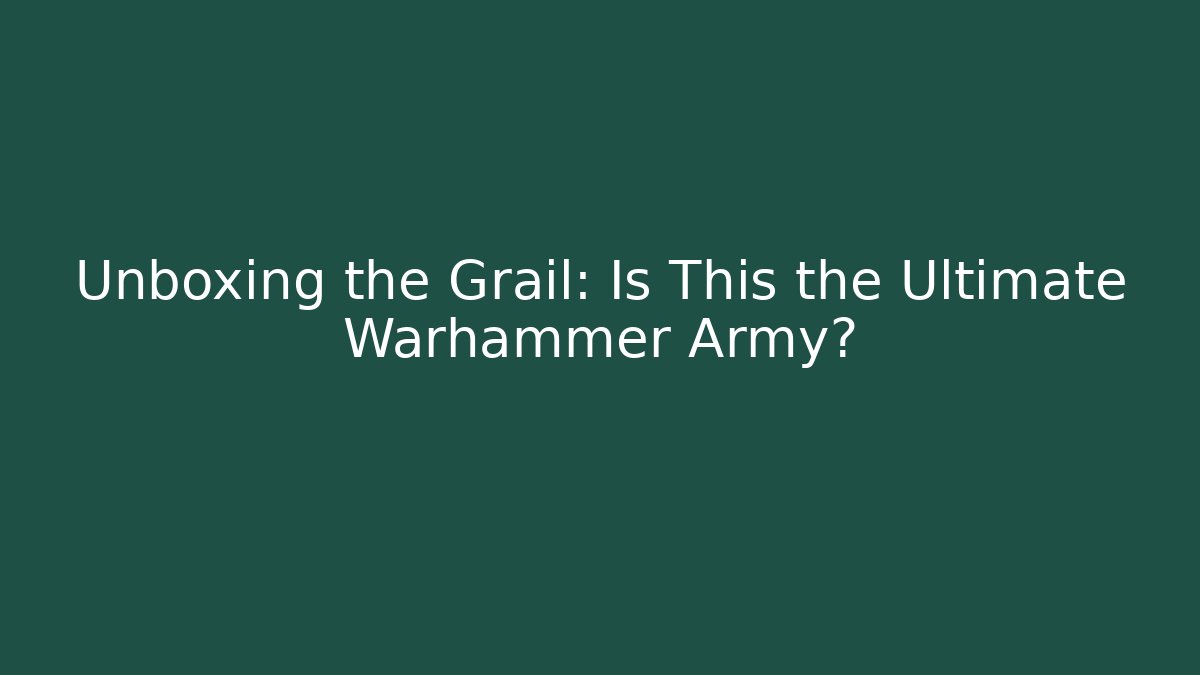 Unboxing the Grail: Is This the Ultimate Warhammer Army?