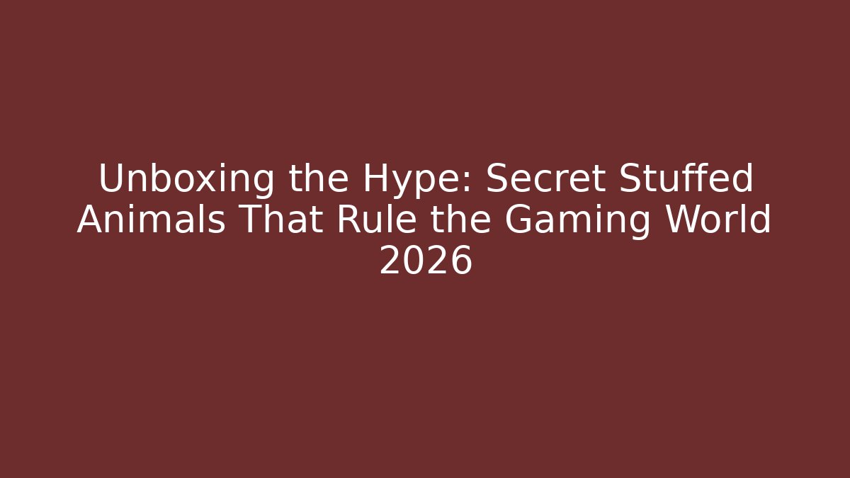 Unboxing the Hype: Secret Stuffed Animals That Rule the Gaming World 2026