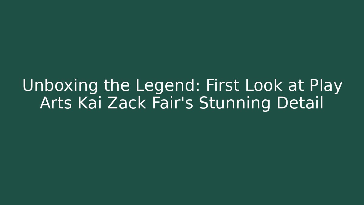 Unboxing the Legend: First Look at Play Arts Kai Zack Fair's Stunning Detail