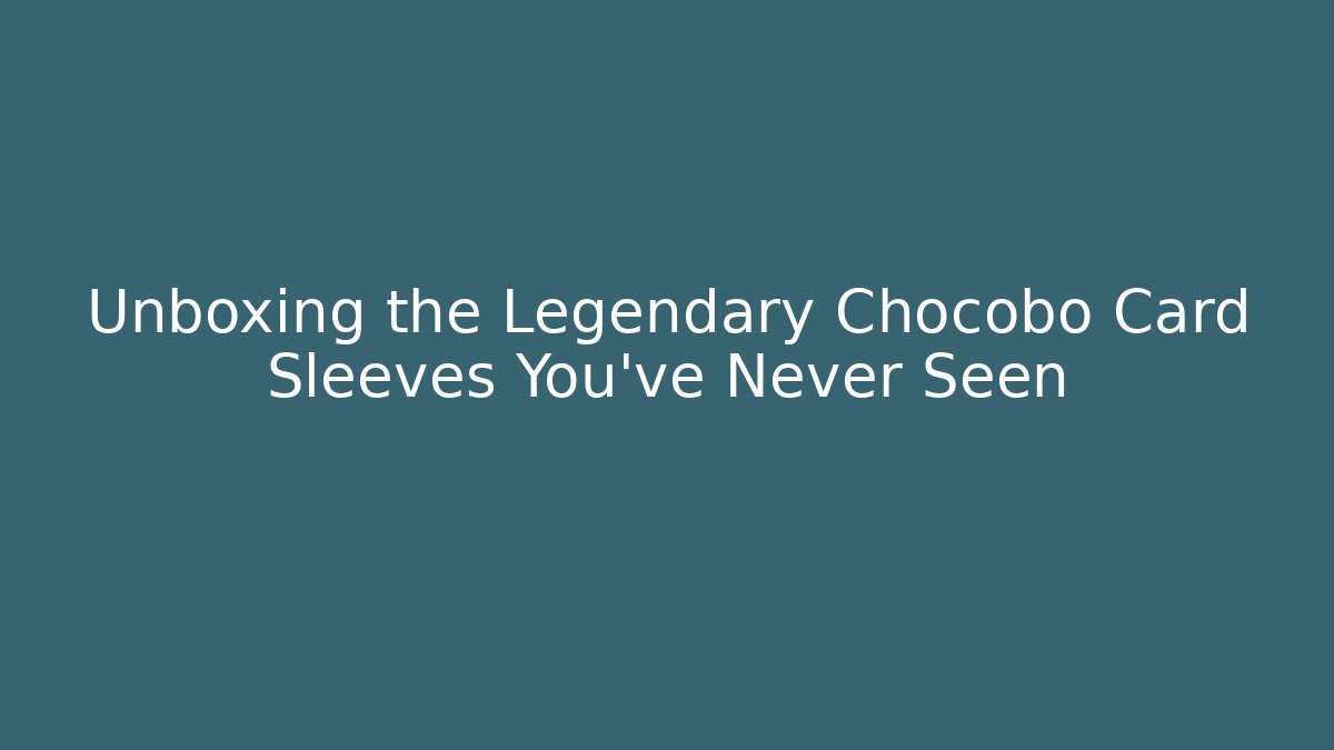 Unboxing the Legendary Chocobo Card Sleeves You’ve Never Seen
