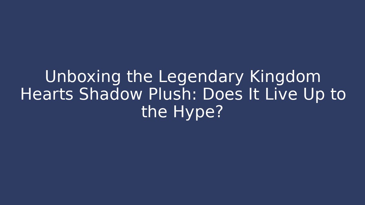 Unboxing the Legendary Kingdom Hearts Shadow Plush: Does It Live Up to the Hype?