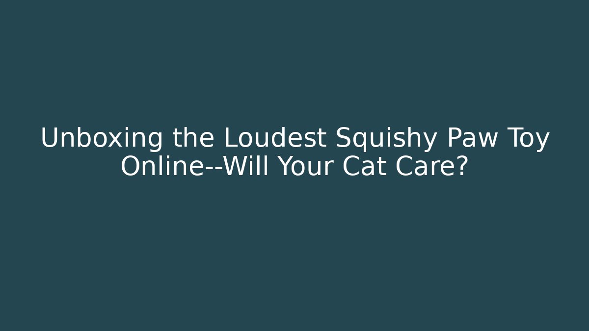 Unboxing the Loudest Squishy Paw Toy Online—Will Your Cat Care?