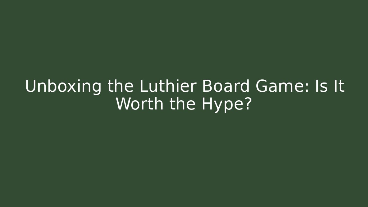 Unboxing the Luthier Board Game: Is It Worth the Hype?