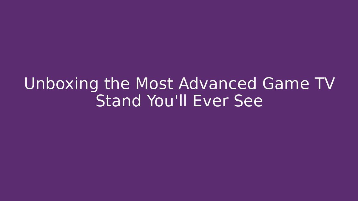 Unboxing the Most Advanced Game TV Stand You’ll Ever See