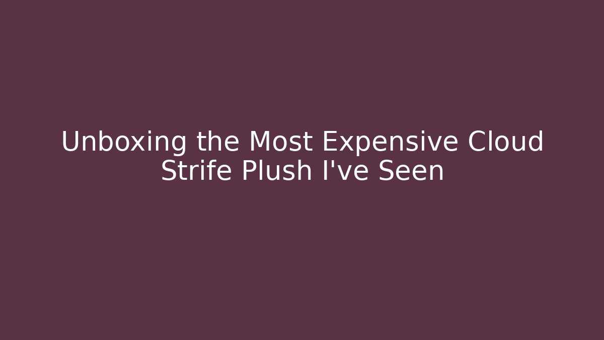 Unboxing the Most Expensive Cloud Strife Plush I've Seen