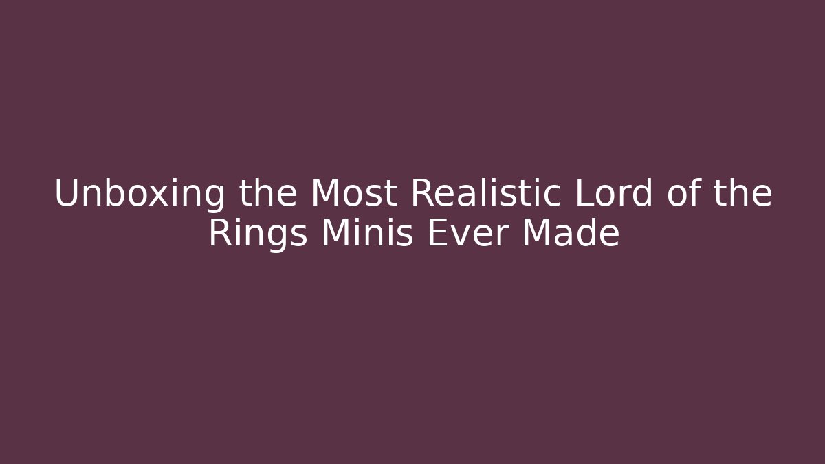 Unboxing the Most Realistic Lord of the Rings Minis Ever Made