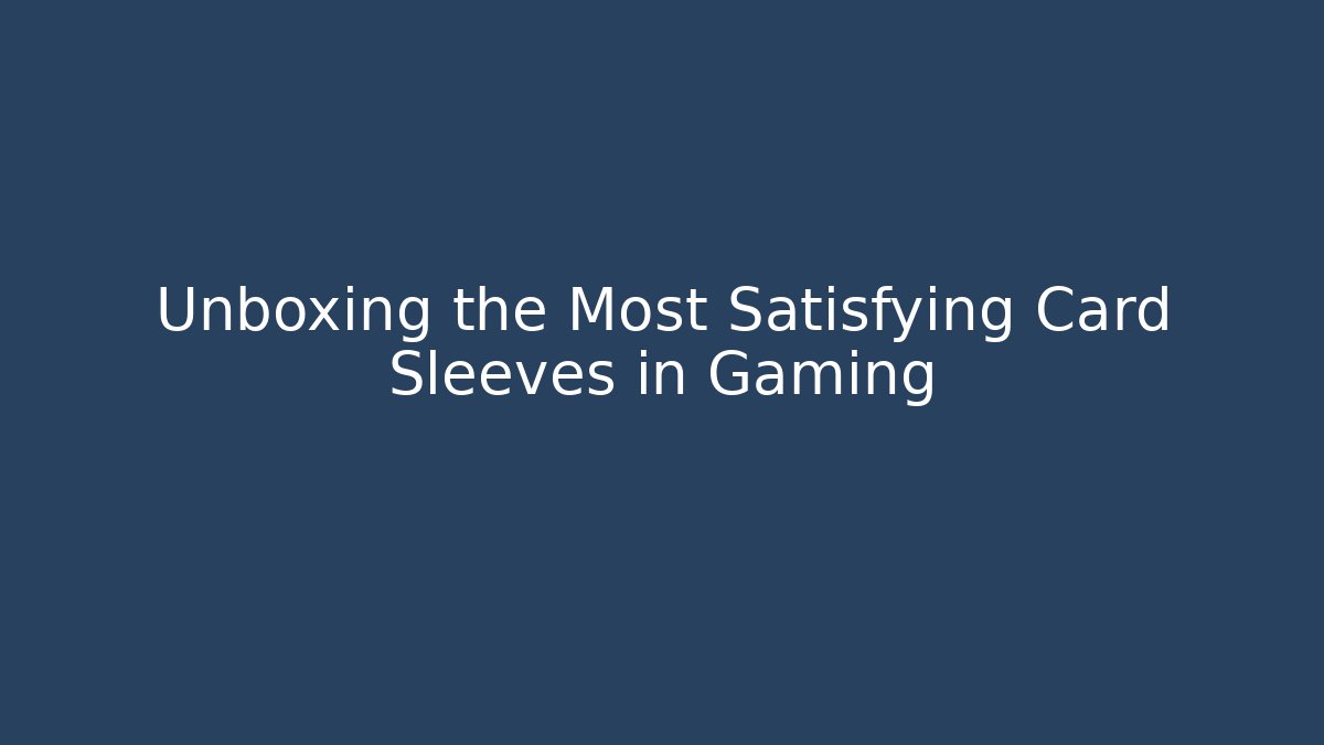 Unboxing the Most Satisfying Card Sleeves in Gaming