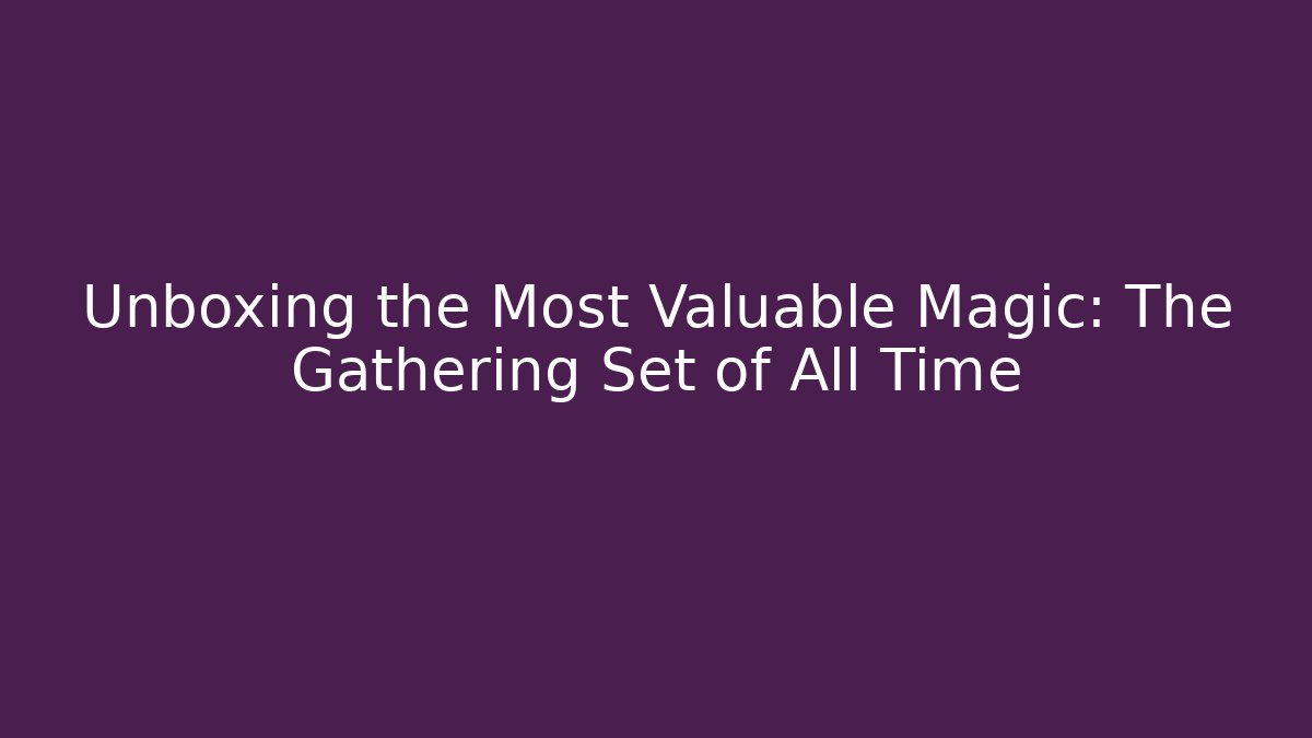Unboxing the Most Valuable Magic: The Gathering Set of All Time