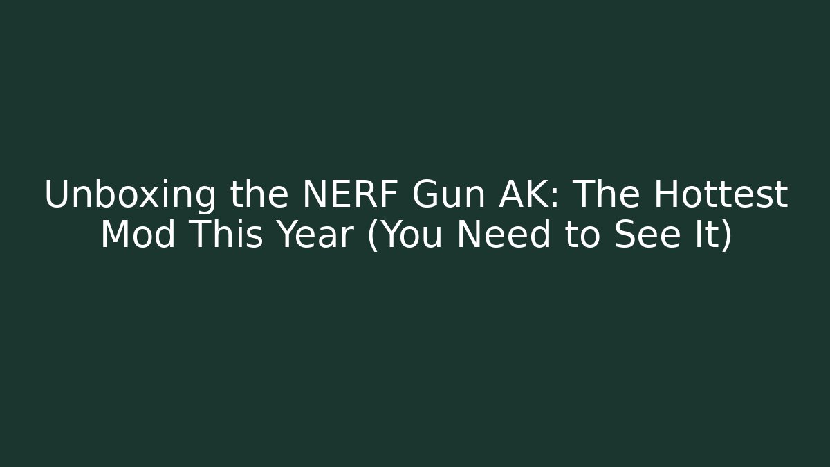 Unboxing the NERF Gun AK: The Hottest Mod This Year (You Need to See It)