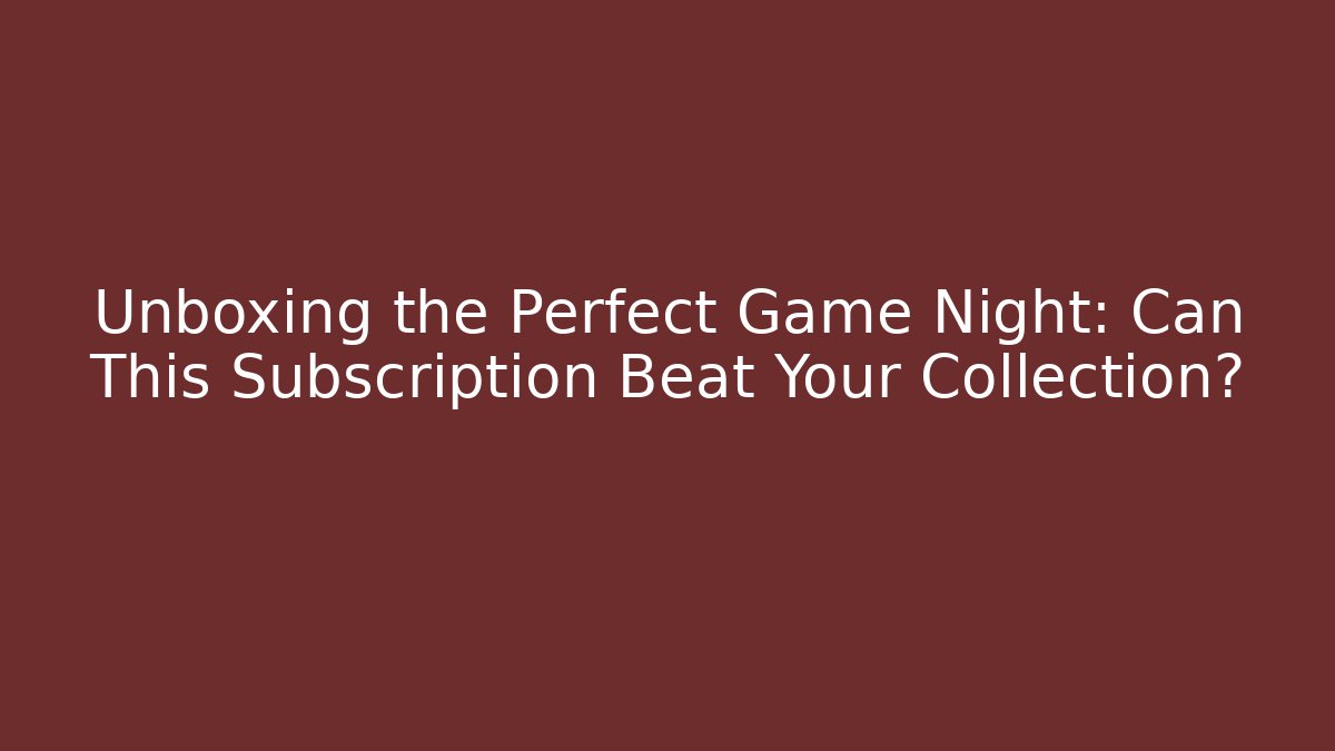Unboxing the Perfect Game Night: Can This Subscription Beat Your Collection?