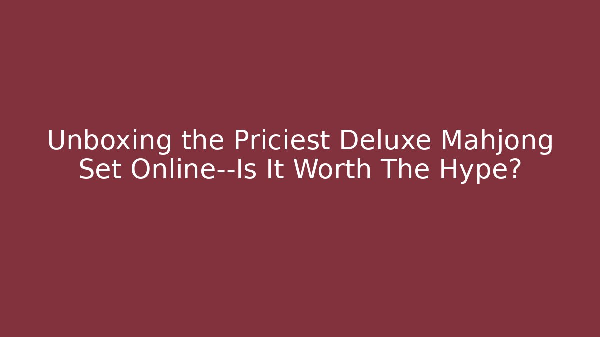 Unboxing the Priciest Deluxe Mahjong Set Online—Is It Worth The Hype?