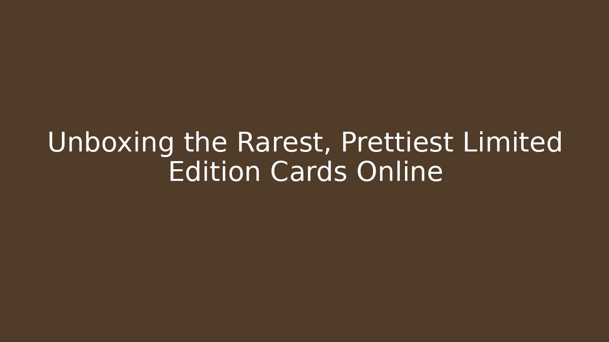 Unboxing the Rarest, Prettiest Limited Edition Cards Online