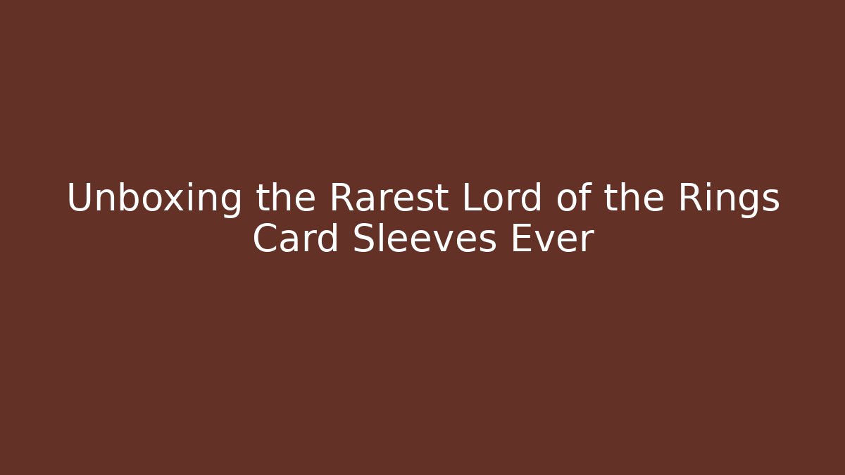 Unboxing the Rarest Lord of the Rings Card Sleeves Ever