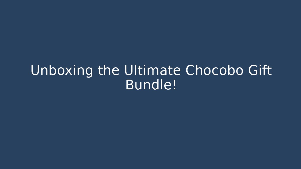 Unboxing the Ultimate Chocobo Gift Bundle!
