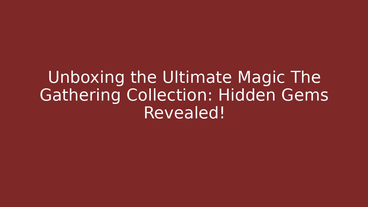 Unboxing the Ultimate Magic The Gathering Collection: Hidden Gems Revealed!