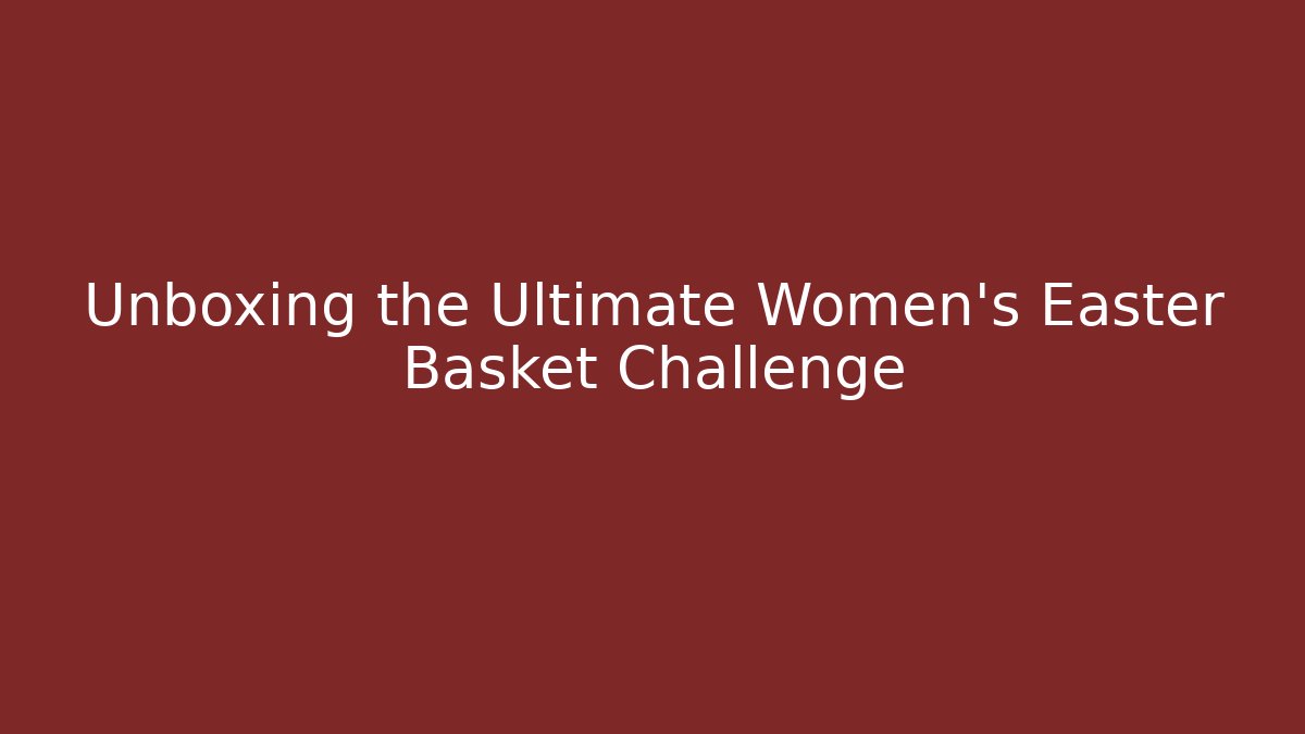 Unboxing the Ultimate Women's Easter Basket Challenge - Create More Assets