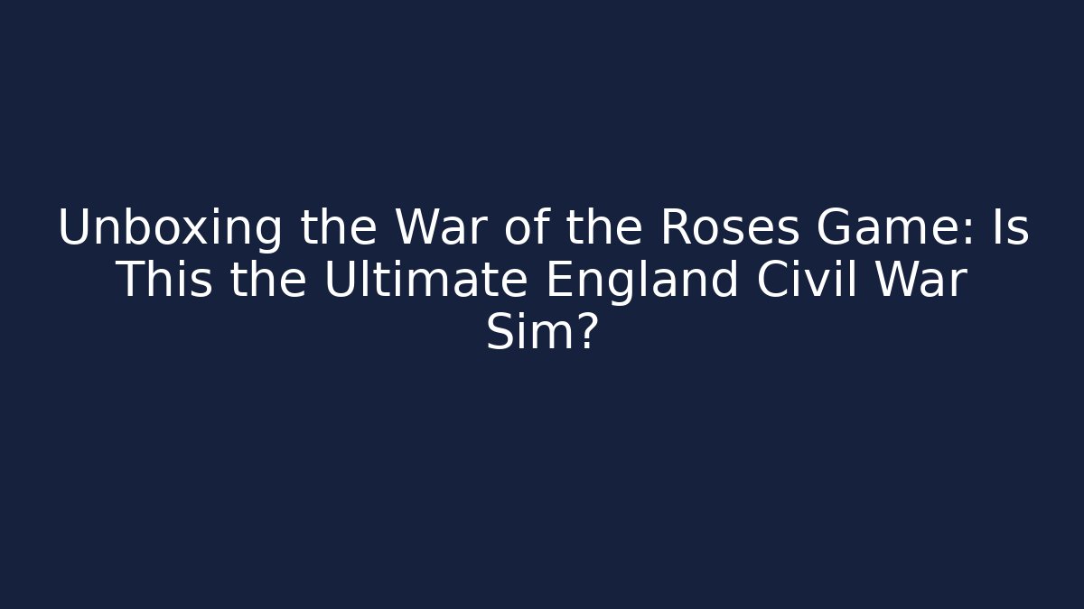 Unboxing the War of the Roses Game: Is This the Ultimate England Civil War Sim?