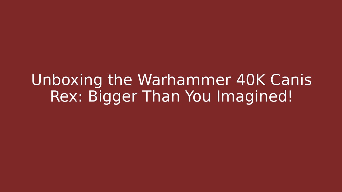 Unboxing the Warhammer 40K Canis Rex: Bigger Than You Imagined!