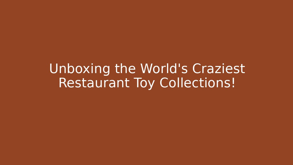Unboxing the World's Craziest Restaurant Toy Collections!