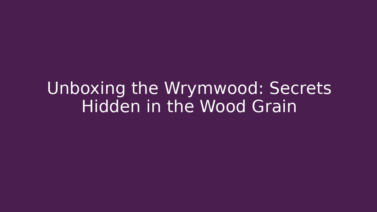 Unboxing the Wrymwood: Secrets Hidden in the Wood Grain